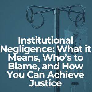 Institutional Negligence: What it Means, Who’s to Blame, and How You Can Achieve Justice