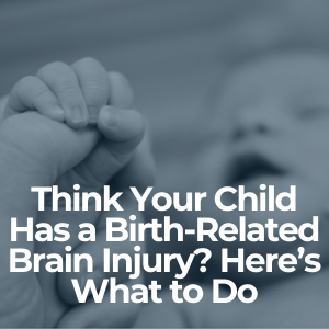 Think Your Child Has a Birth-Related Brain Injury? Here’s What to Do
