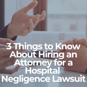3 Things to Know About Hiring an Attorney for a Hospital Negligence Lawsuit